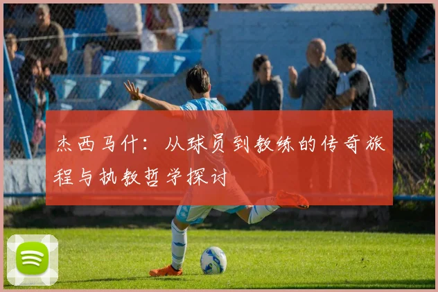 杰西马什：从球员到教练的传奇旅程与执教哲学探讨