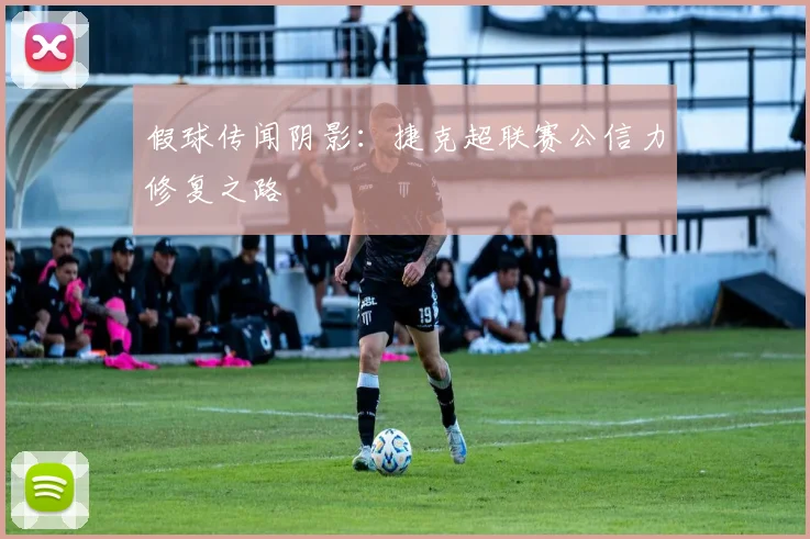 假球传闻阴影：捷克超联赛公信力修复之路