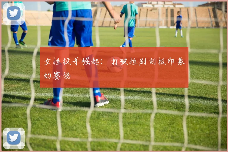 女性投手崛起：打破性别刻板印象的赛场