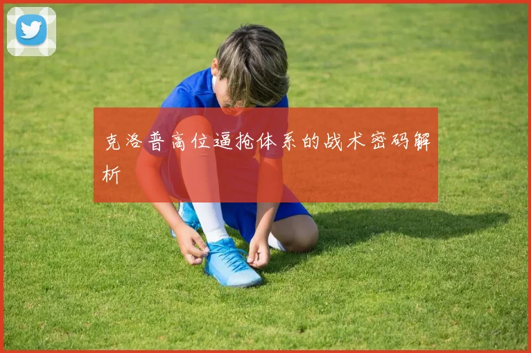 克洛普高位逼抢体系的战术密码解析