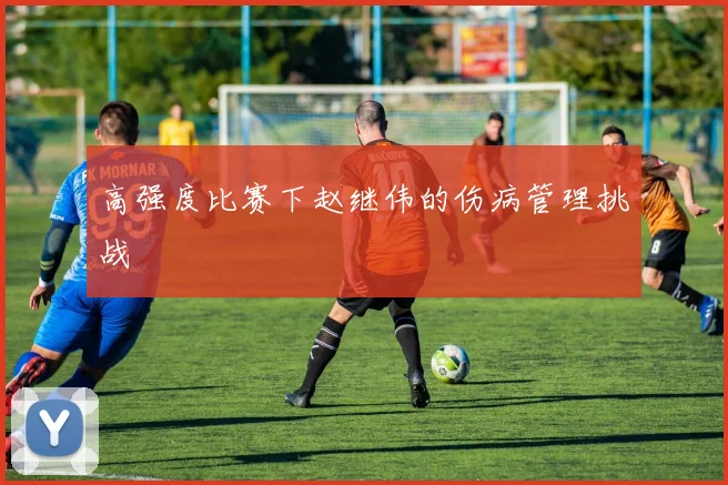 高强度比赛下赵继伟的伤病管理挑战