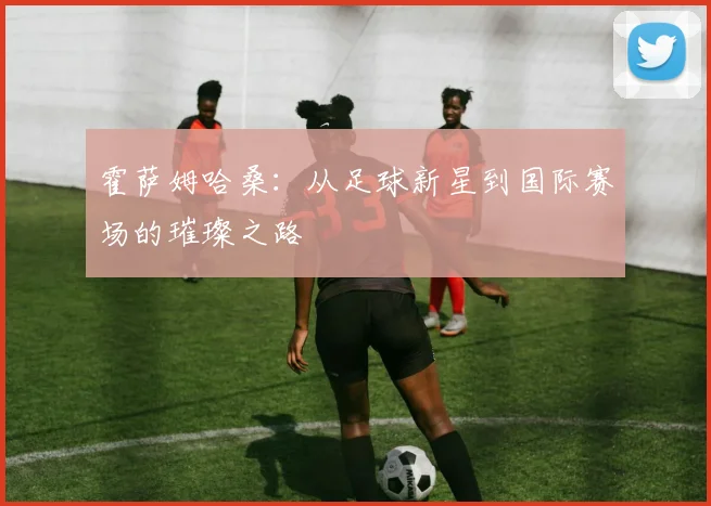 霍萨姆哈桑：从足球新星到国际赛场的璀璨之路