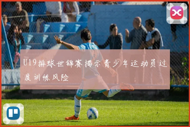 U19排球世锦赛揭示青少年运动员过度训练风险