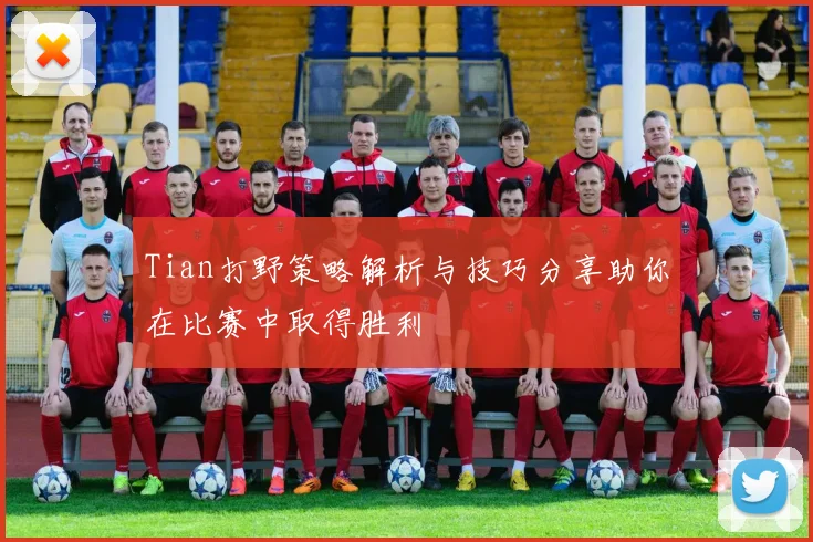 Tian打野策略解析与技巧分享助你在比赛中取得胜利