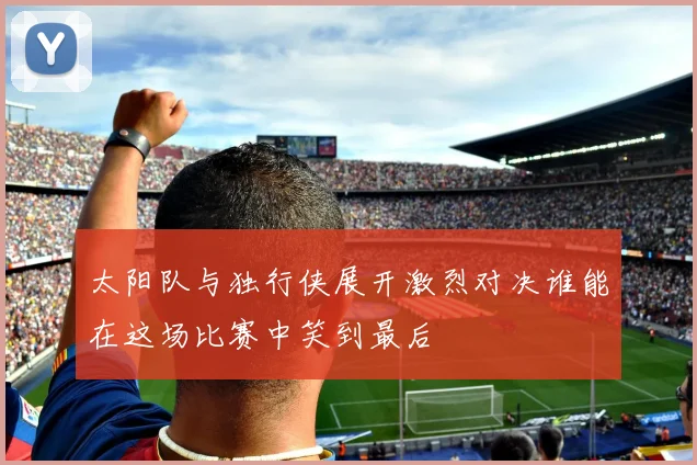 太阳队与独行侠展开激烈对决谁能在这场比赛中笑到最后