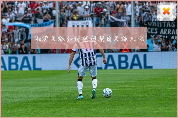 湘涛足球如何重塑湖南足球文化