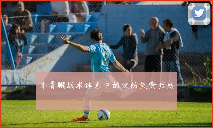 李霄鹏战术体系中的攻防失衡症结