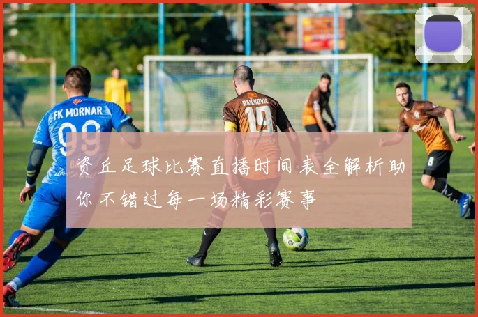 资丘足球比赛直播时间表全解析助你不错过每一场精彩赛事