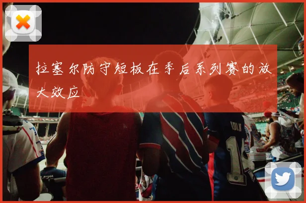 拉塞尔防守短板在季后系列赛的放大效应