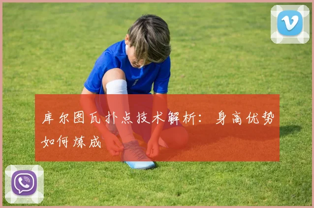 库尔图瓦扑点技术解析：身高优势如何炼成