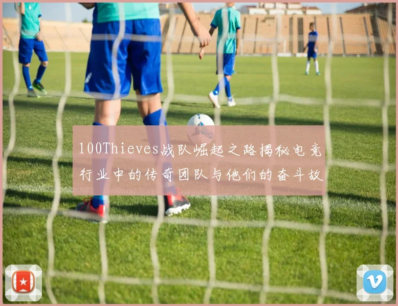 100Thieves战队崛起之路揭秘电竞行业中的传奇团队与他们的奋斗故事
