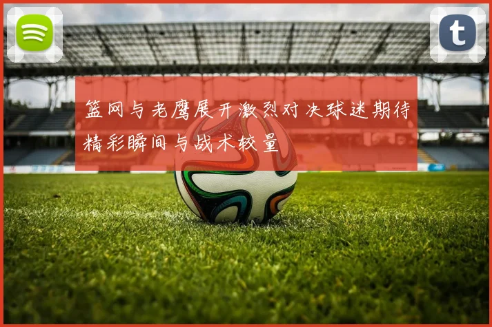 篮网与老鹰展开激烈对决球迷期待精彩瞬间与战术较量