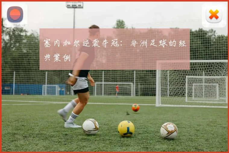 塞内加尔逆袭夺冠：非洲足球的经典案例