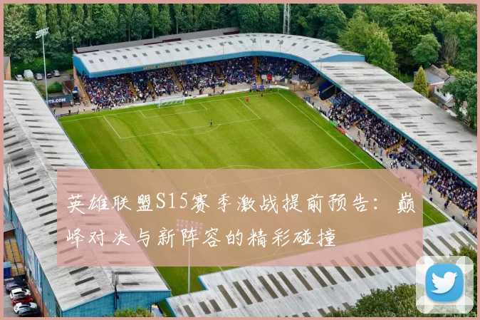 英雄联盟S15赛季激战提前预告：巅峰对决与新阵容的精彩碰撞