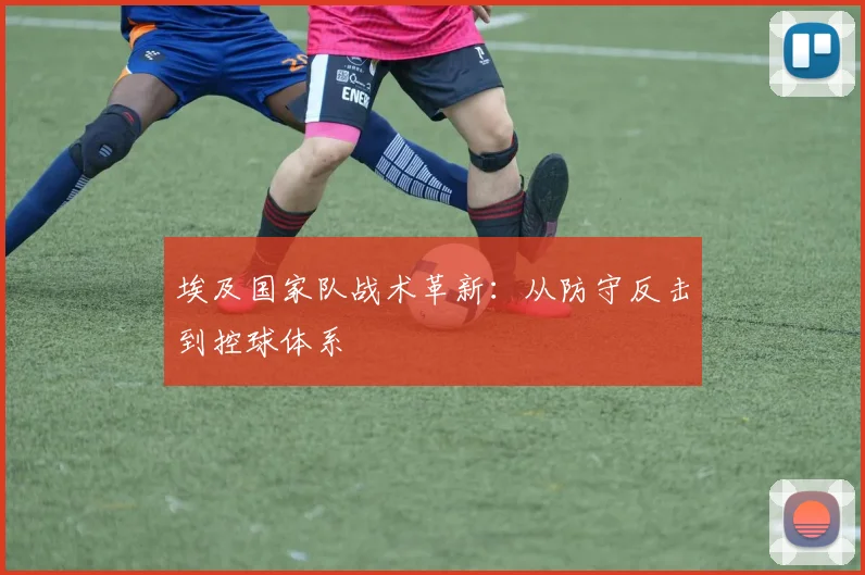 埃及国家队战术革新：从防守反击到控球体系