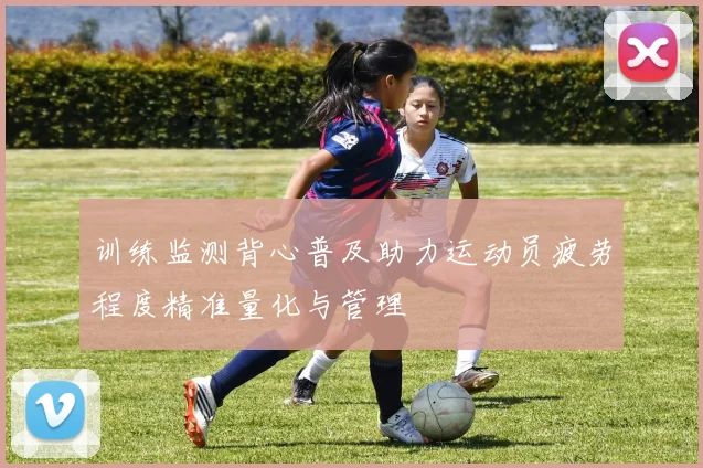 训练监测背心普及助力运动员疲劳程度精准量化与管理