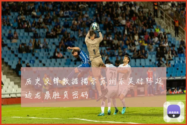 历史交锋数据揭示苏州东吴对阵延边龙鼎胜负密码