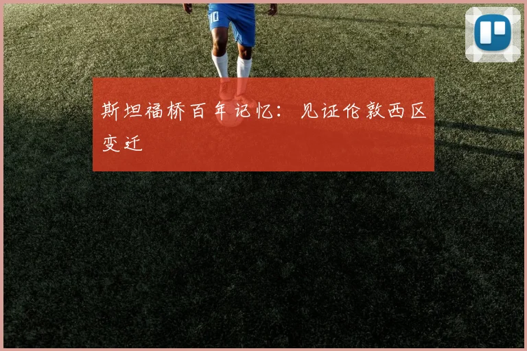 斯坦福桥百年记忆：见证伦敦西区变迁