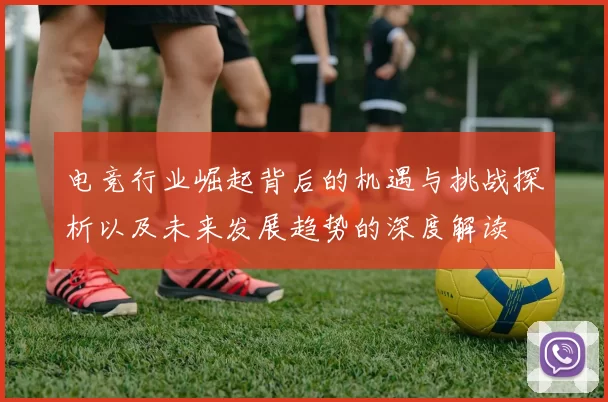 电竞行业崛起背后的机遇与挑战探析以及未来发展趋势的深度解读