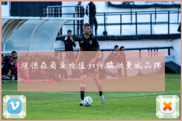 埃德森商业价值如何撬动曼城品牌