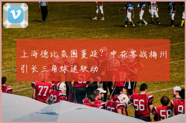 上海德比氛围蔓延？申花客战梅州引长三角球迷联动