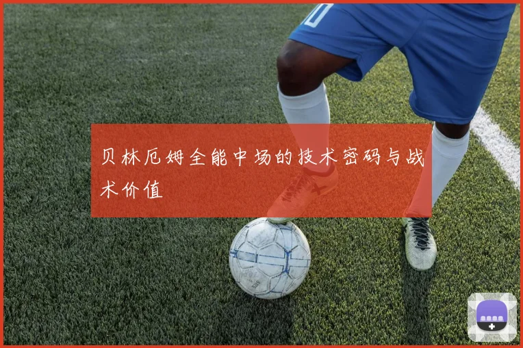 贝林厄姆全能中场的技术密码与战术价值